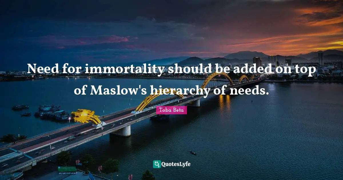 Need for immortality should be added on top of Maslow's hierarchy of needs.