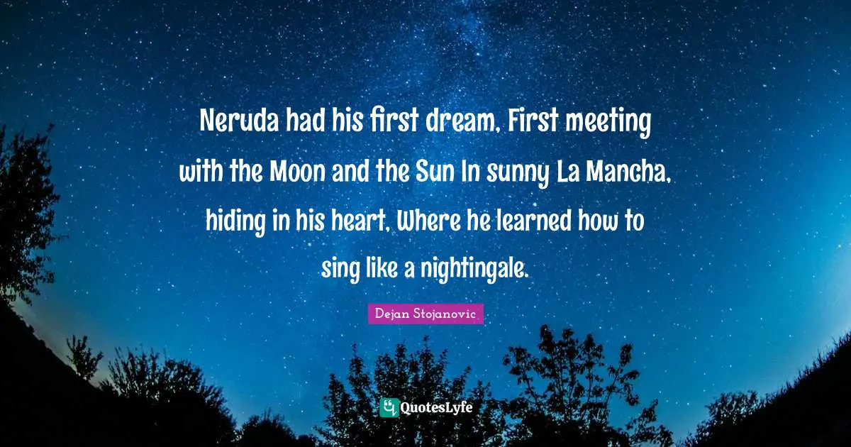 Neruda had his first dream, First meeting with the Moon and the Sun In sunny La Mancha, hiding in his heart, Where he learned how to sing like a nightingale.