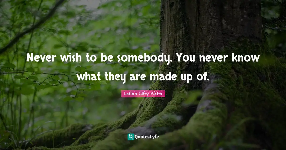 Never wish to be somebody. You never know what they are made up of.