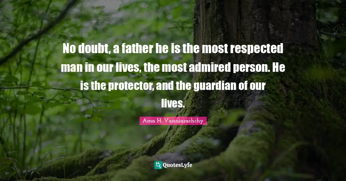 No doubt, a father he is the most respected man in our lives, the most admired person. He is the protector, and the guardian of our lives.