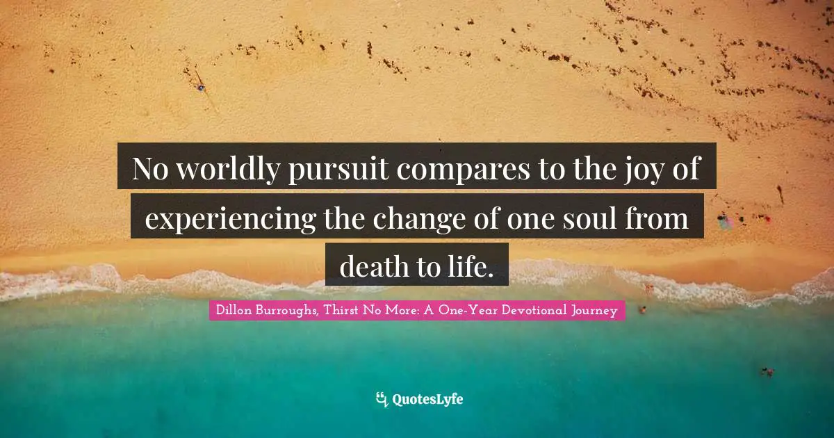 Dillon Burroughs Quotes: "No worldly pursuit compares to the joy of experiencing the change of one soul from death to life."