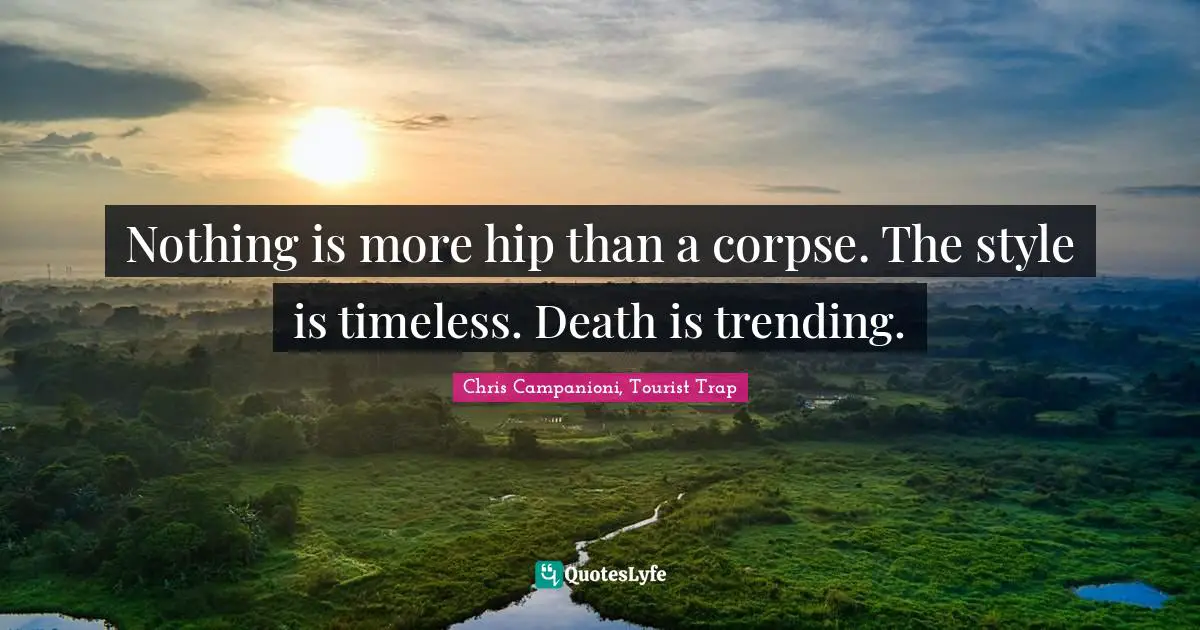 Nothing is more hip than a corpse. The style is timeless. Death is trending.