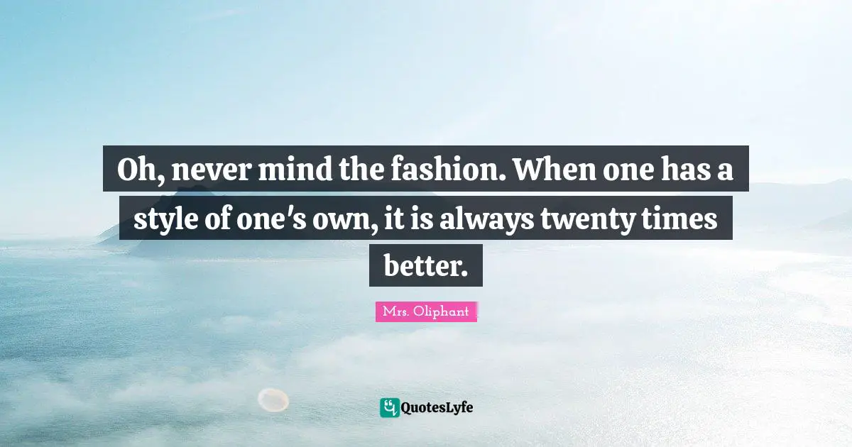 Oh, never mind the fashion. When one has a style of one's own, it is always twenty times better.
