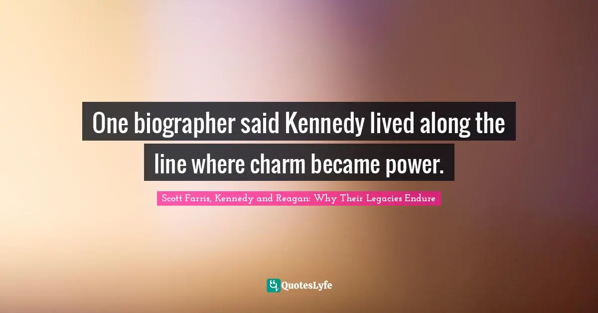Scott Farris, Kennedy And Reagan: Why Their Legacies Endure Quotes: "One biographer said Kennedy lived along the line where charm became power."