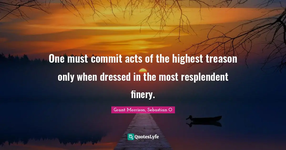 One must commit acts of the highest treason only when dressed in the most resplendent finery.