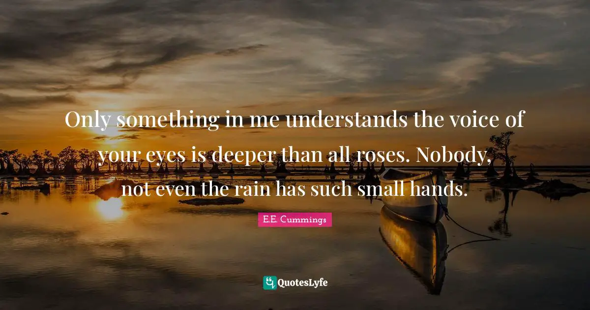 Only something in me understands the voice of your eyes is deeper than all roses. Nobody, not even the rain has such small hands.