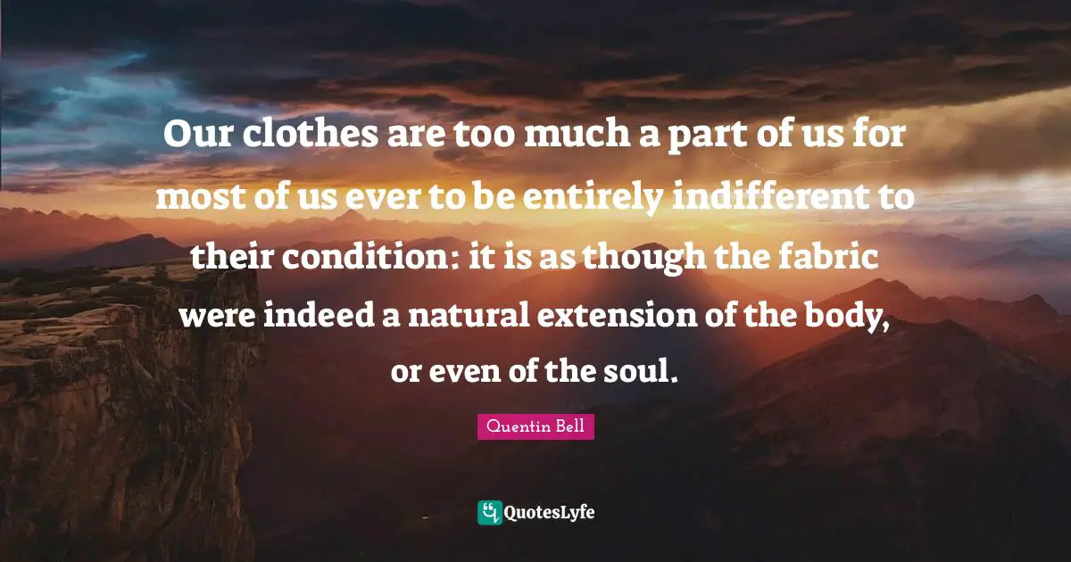 Our clothes are too much a part of us for most of us ever to be entirely indifferent to their condition: it is as though the fabric were indeed a natural extension of the body, or even of the soul.