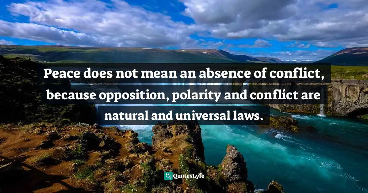 Peace does not mean an absence of conflict, because opposition, polarity and conflict are natural and universal laws.