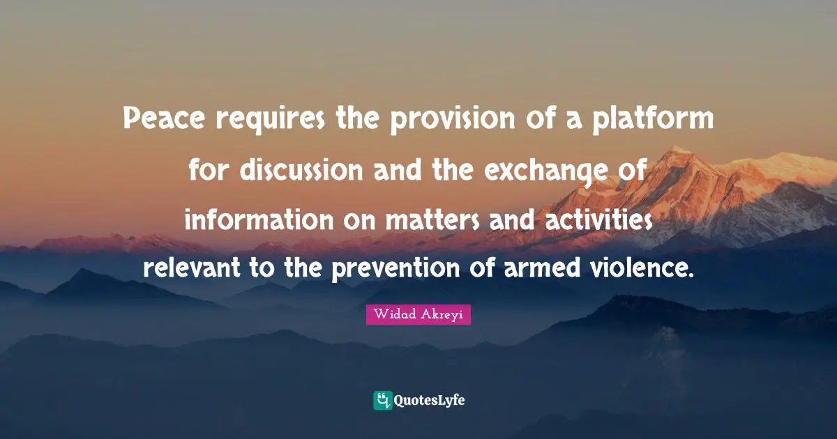 Widad Akreyi Quotes: "Peace requires the provision of a platform for discussion and the exchange of information on matters and activities relevant to the prevention of armed violence."