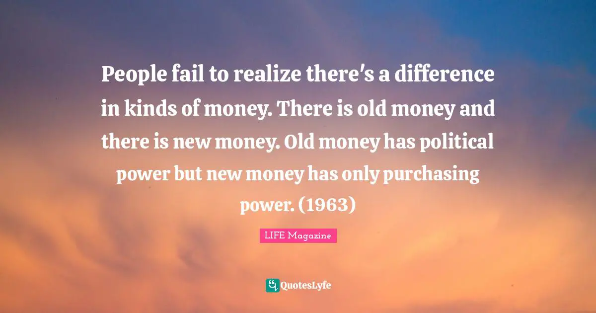 People fail to realize there's a difference in kinds of money. There is old money and there is new money. Old money has political power but new money has only purchasing power. (1963)