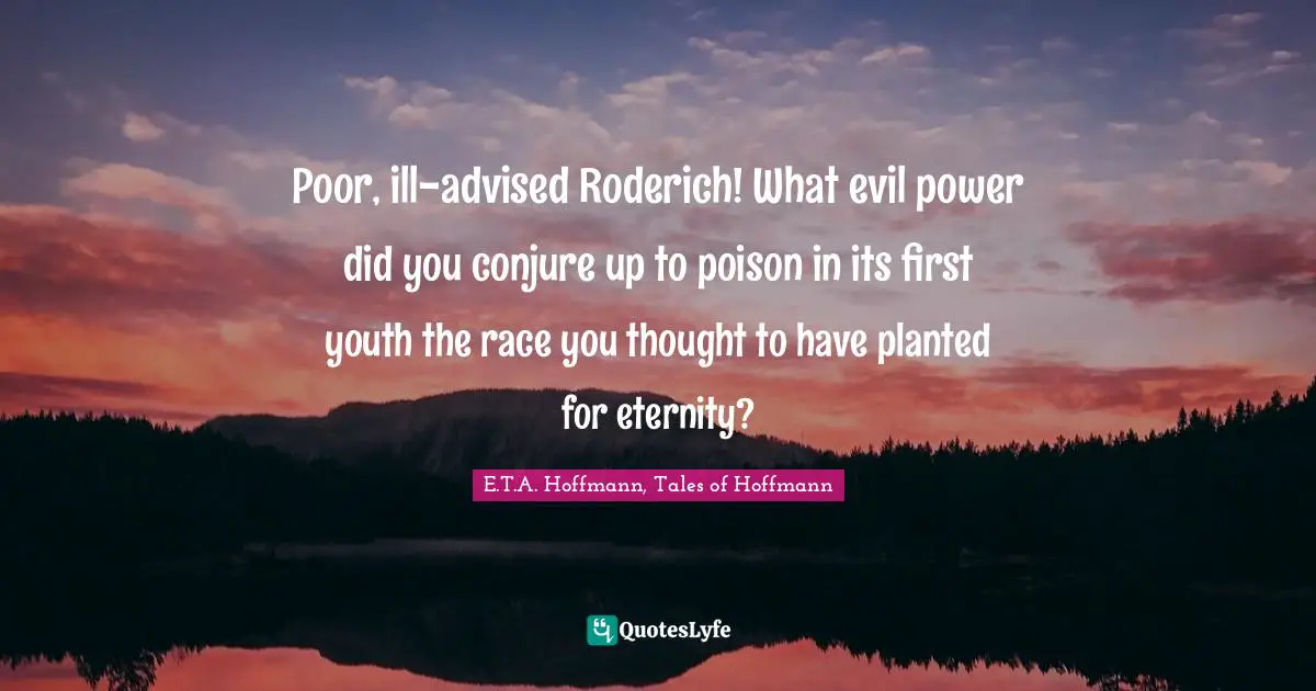 Poor, ill-advised Roderich! What evil power did you conjure up to poison in its first youth the race you thought to have planted for eternity?