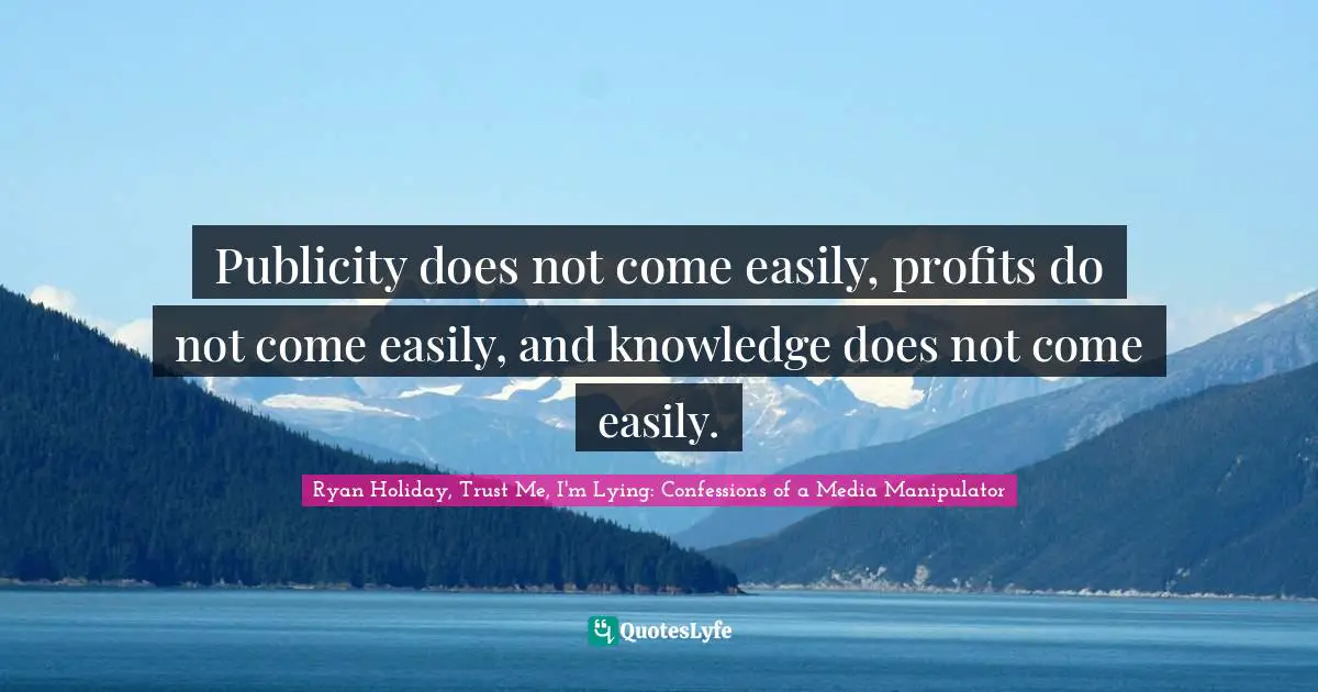 Ryan Holiday, Trust Me, I'm Lying: Confessions Of A Media Manipulator Quotes: "Publicity does not come easily, profits do not come easily, and knowledge does not come easily."