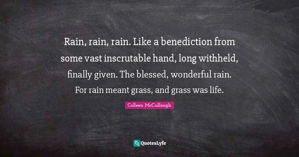 Rain, rain, rain. Like a benediction from some vast inscrutable hand, long withheld, finally given. The blessed, wonderful rain. For rain meant grass, and grass was life.