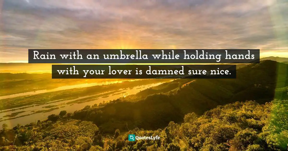 Rain with an umbrella while holding hands with your lover is damned sure nice.