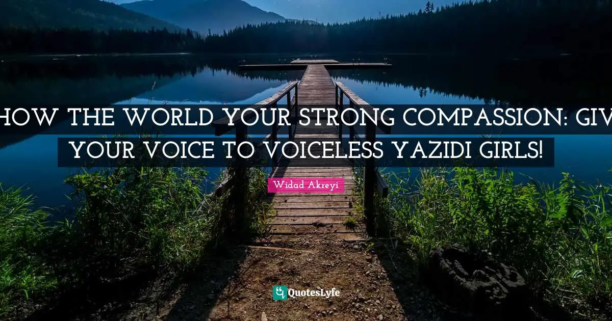 Widad Akreyi Quotes: "SHOW THE WORLD YOUR STRONG COMPASSION: GIVE YOUR VOICE TO VOICELESS YAZIDI GIRLS!"