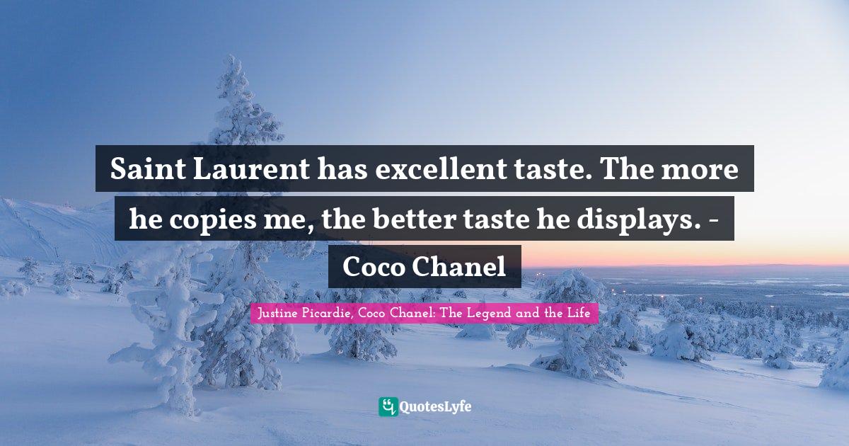 Saint Laurent has excellent taste. The more he copies me, the better taste he displays. - Coco Chanel