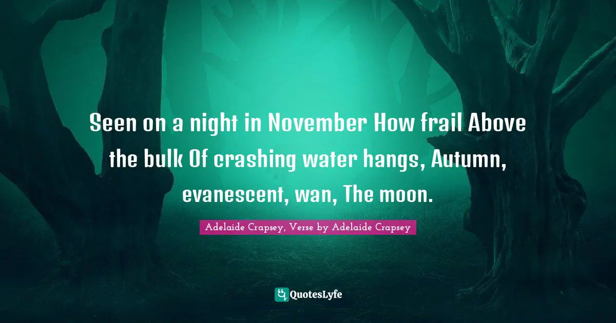 Seen on a night in November How frail Above the bulk Of crashing water hangs, Autumn, evanescent, wan, The moon.