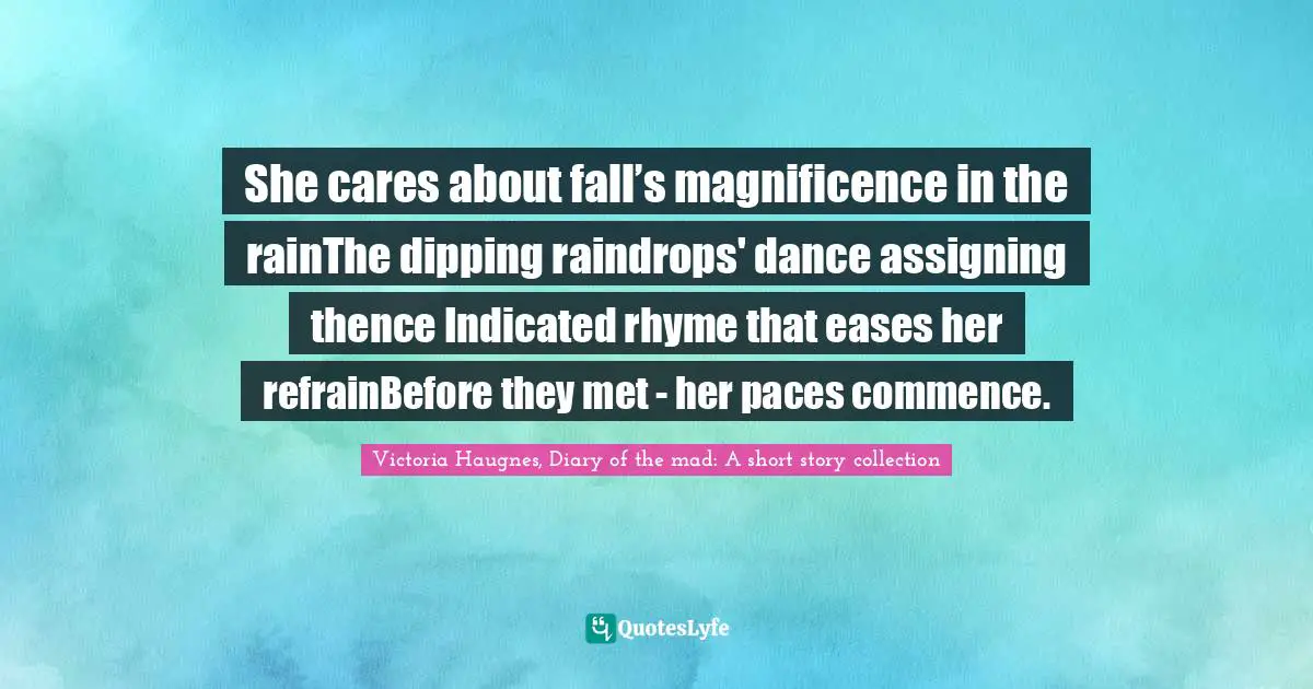 She cares about fall’s magnificence in the rainThe dipping raindrops' dance assigning thence Indicated rhyme that eases her refrainBefore they met - her paces commence.