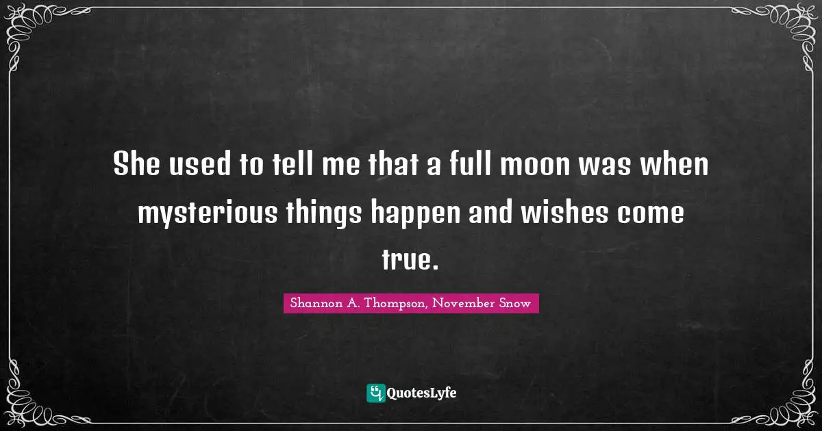 She used to tell me that a full moon was when mysterious things happen and wishes come true.