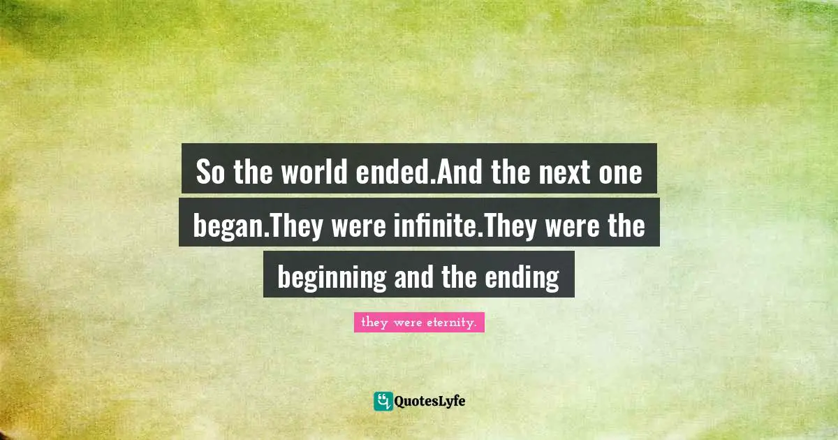 So the world ended.And the next one began.They were infinite.They were the beginning and the ending