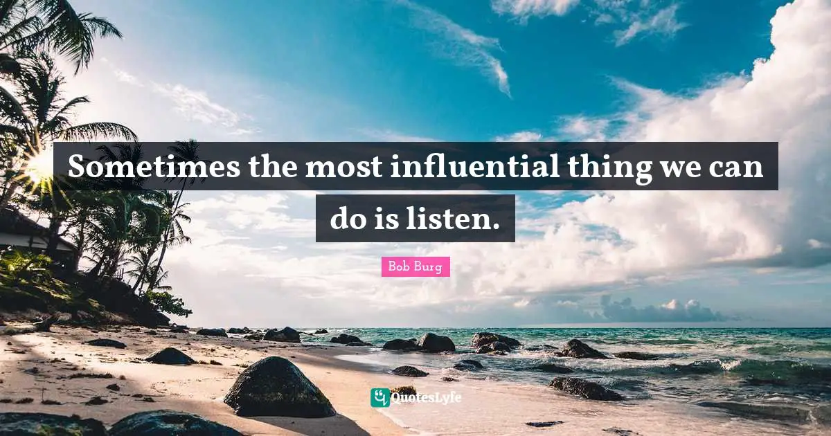 Sometimes the most influential thing we can do is listen.