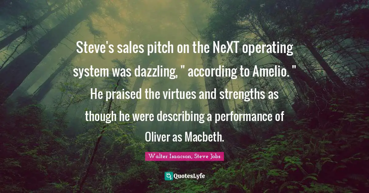 Steve's sales pitch on the NeXT operating system was dazzling, " according to Amelio. " He praised the virtues and strengths as though he were describing a performance of Oliver as Macbeth.