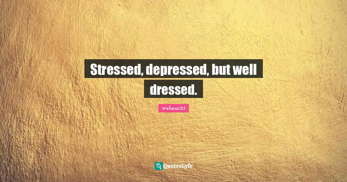 Stressed, depressed, but well dressed.