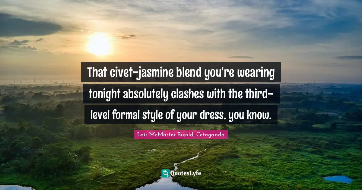 That civet-jasmine blend you're wearing tonight absolutely clashes with the third-level formal style of your dress, you know.