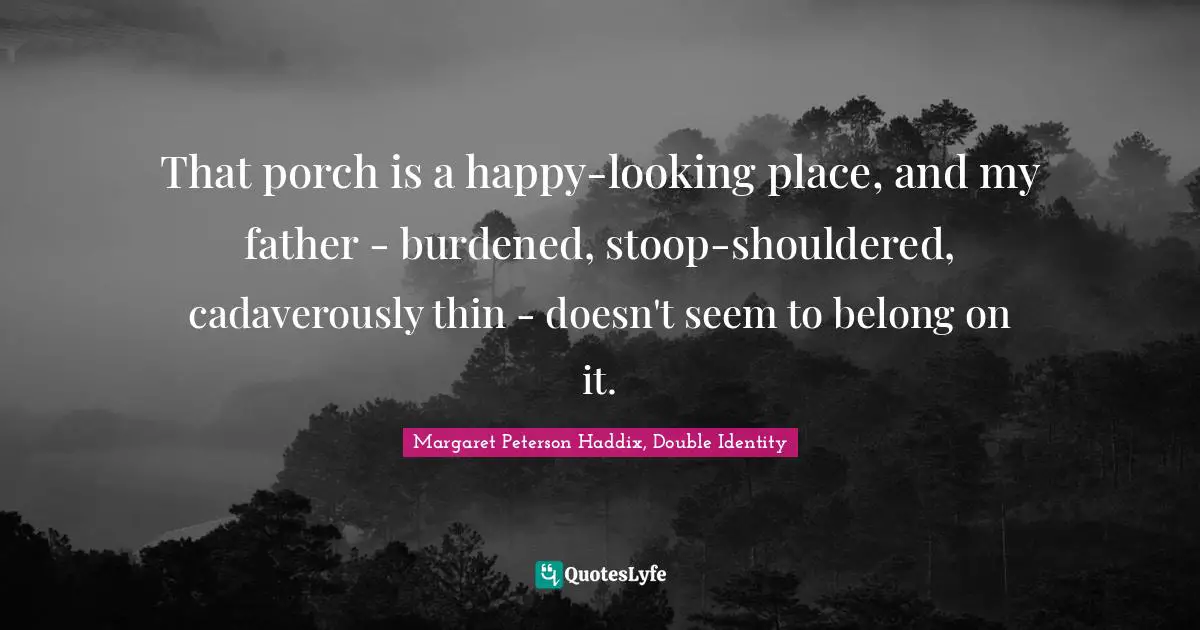 That porch is a happy-looking place, and my father - burdened, stoop-shouldered, cadaverously thin - doesn't seem to belong on it.