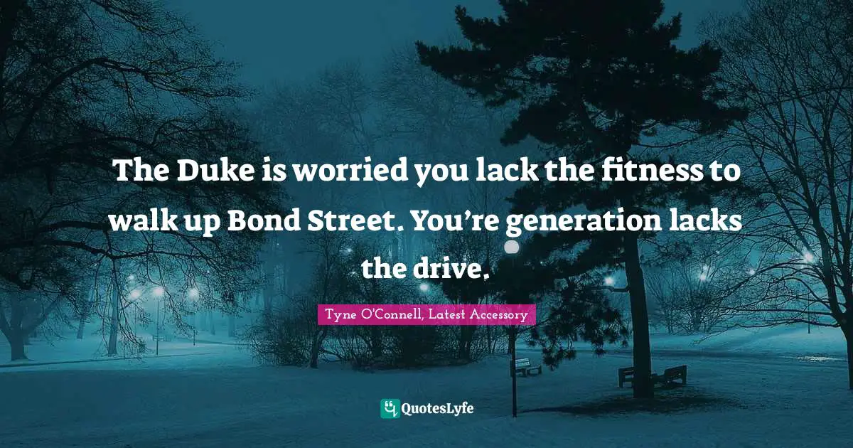 The Duke is worried you lack the fitness to walk up Bond Street. You’re generation lacks the drive.