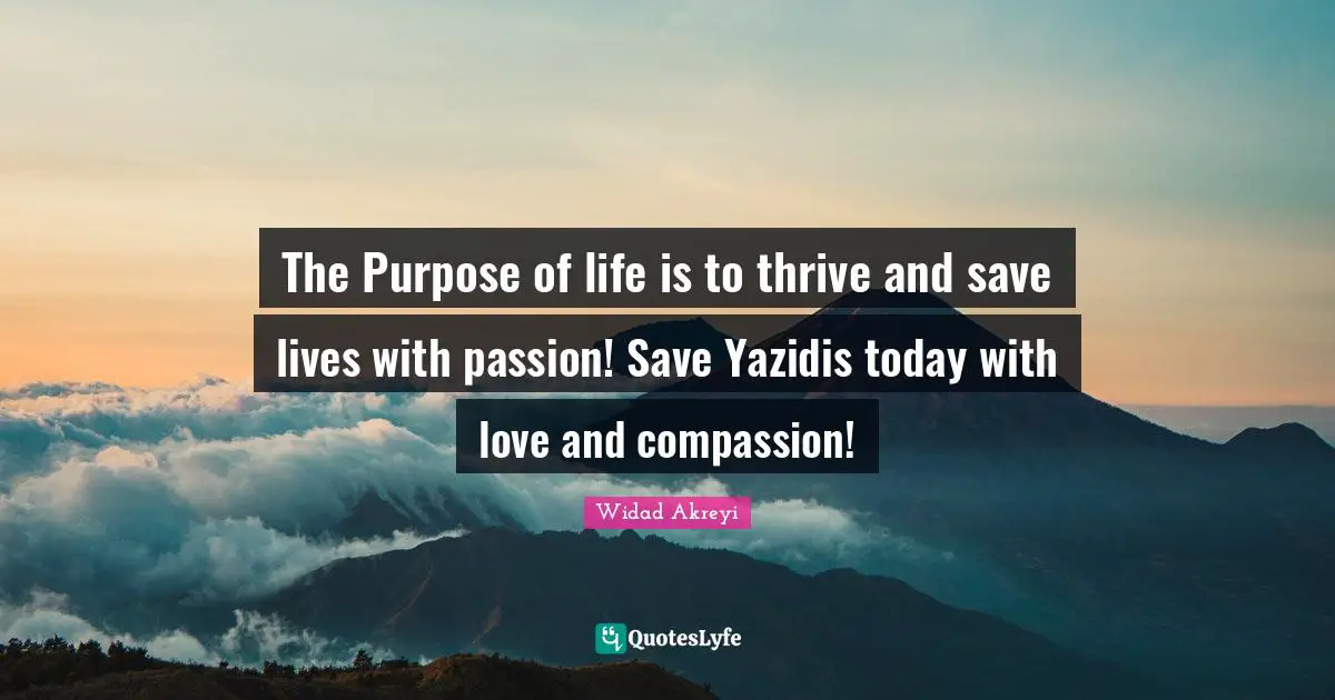 Kurds Quotes: "The Purpose of life is to thrive and save lives with passion! Save Yazidis today with love and compassion!"