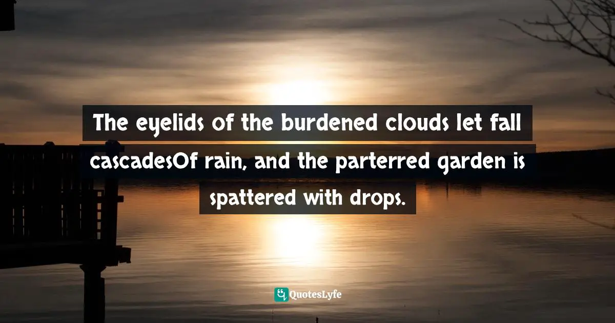 The eyelids of the burdened clouds let fall cascadesOf rain, and the parterred garden is spattered with drops.