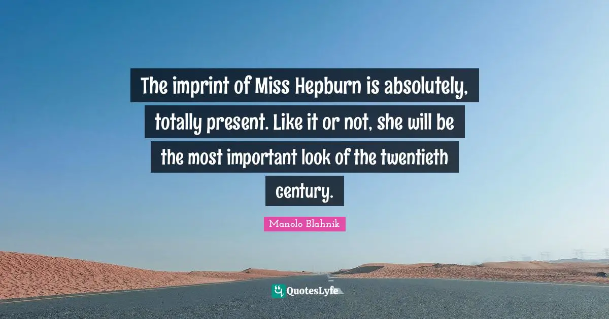 The imprint of Miss Hepburn is absolutely, totally present. Like it or not, she will be the most important look of the twentieth century.