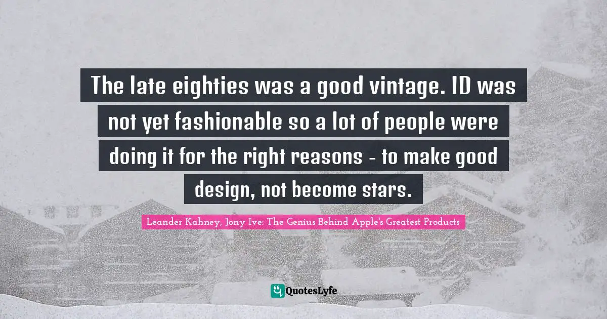 The late eighties was a good vintage. ID was not yet fashionable so a lot of people were doing it for the right reasons - to make good design, not become stars.