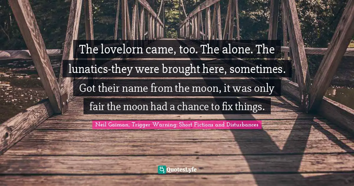 The lovelorn came, too. The alone. The lunatics-they were brought here, sometimes. Got their name from the moon, it was only fair the moon had a chance to fix things.