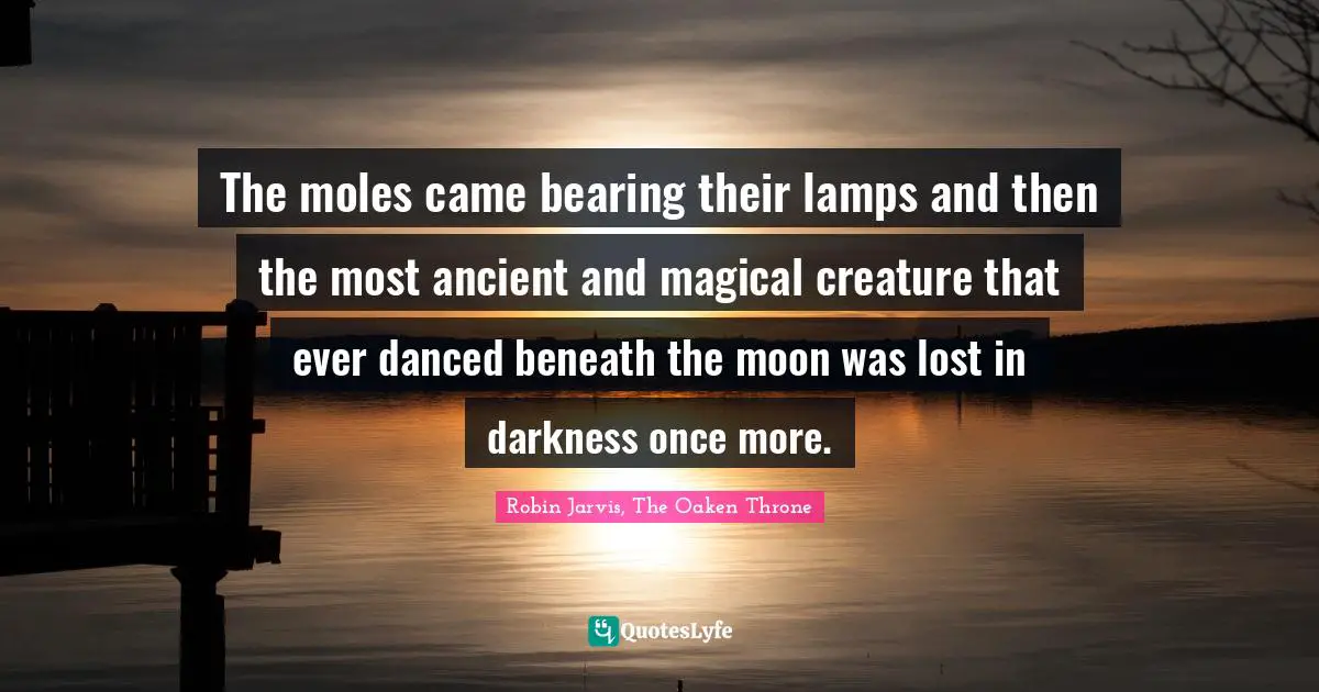 The moles came bearing their lamps and then the most ancient and magical creature that ever danced beneath the moon was lost in darkness once more.