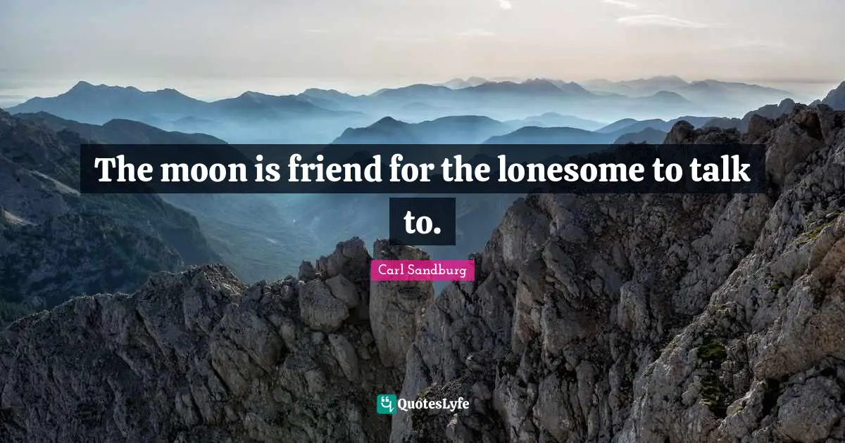The moon is friend for the lonesome to talk to.