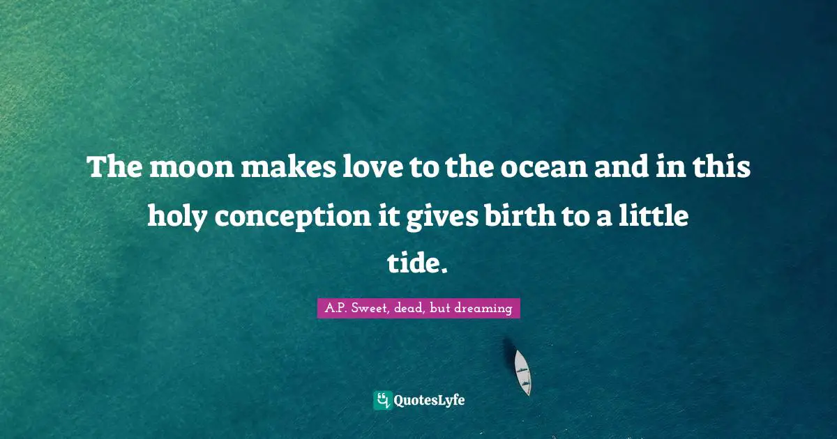 A.P. Sweet, Dead, But Dreaming Quotes: "The moon makes love to the ocean and in this holy conception it gives birth to a little tide."
