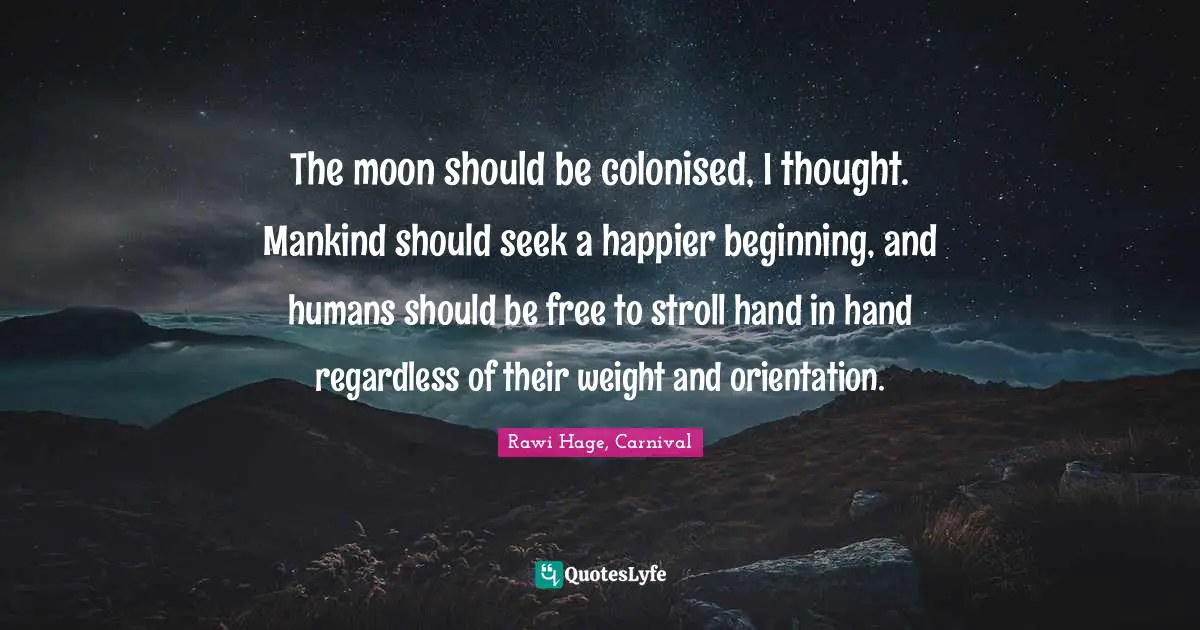 The moon should be colonised, I thought. Mankind should seek a happier beginning, and humans should be free to stroll hand in hand regardless of their weight and orientation.