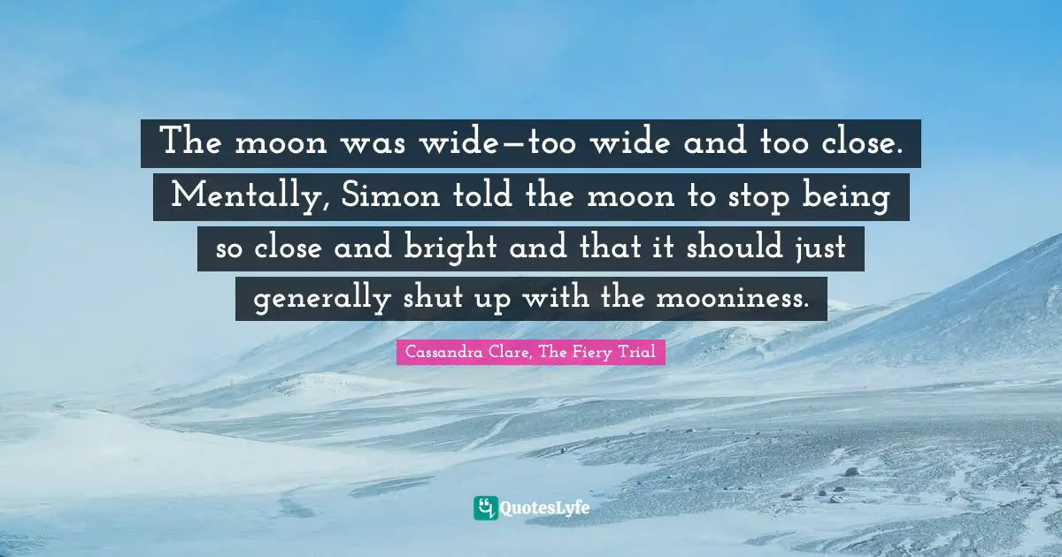 Simon Lewis Quotes: "The moon was wide—too wide and too close. Mentally, Simon told the moon to stop being so close and bright and that it should just generally shut up with the mooniness."
