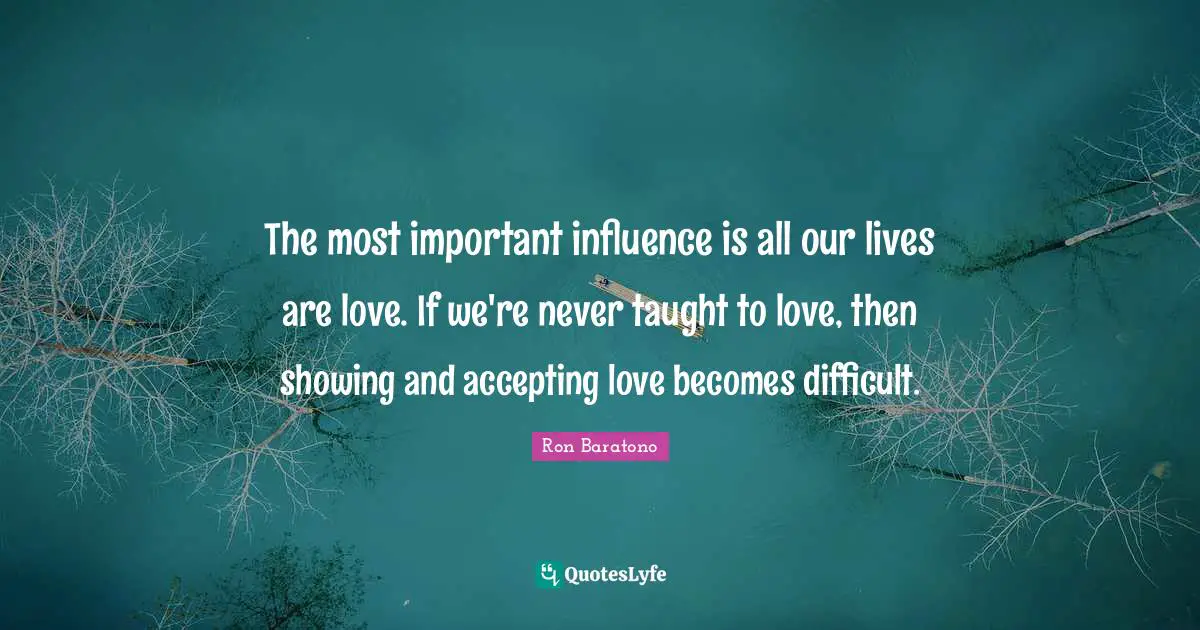 The most important influence is all our lives are love. If we're never taught to love, then showing and accepting love becomes difficult.