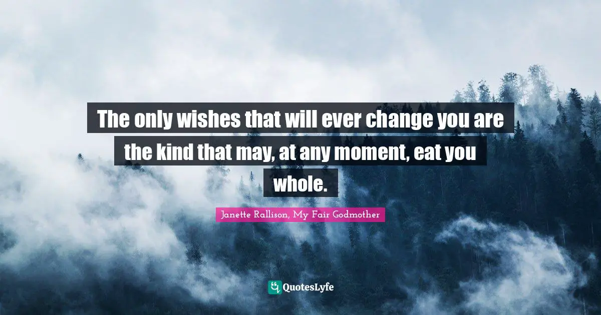 Janette Rallison Quotes: "The only wishes that will ever change you are the kind that may, at any moment, eat you whole."