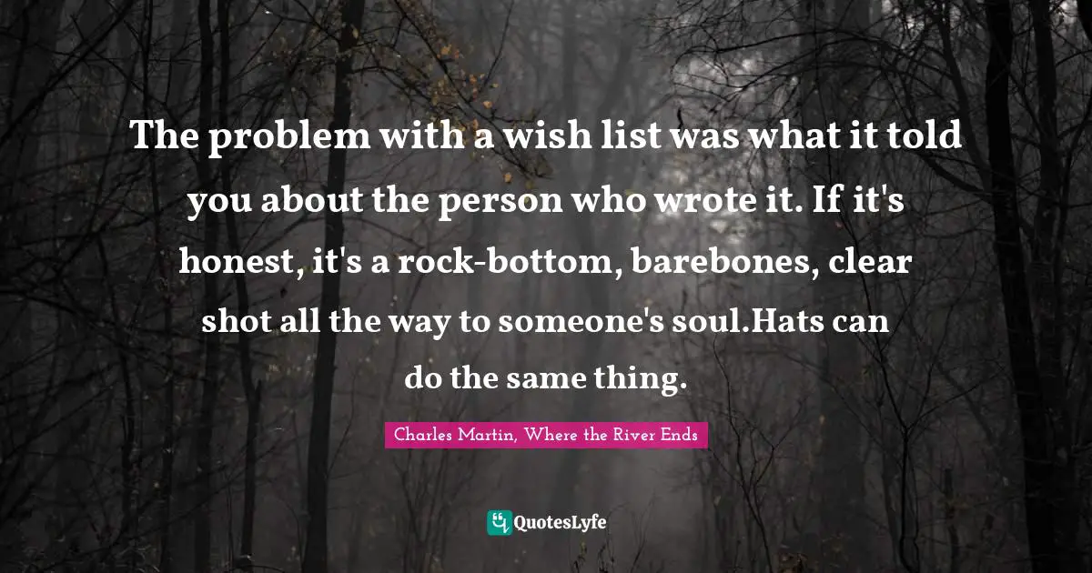 The problem with a wish list was what it told you about the person who wrote it. If it's honest, it's a rock-bottom, barebones, clear shot all the way to someone's soul.Hats can do the same thing.