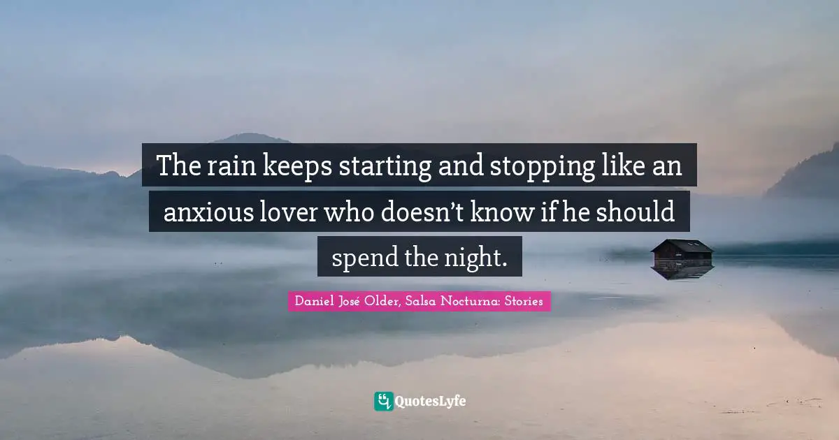 The rain keeps starting and stopping like an anxious lover who doesn’t know if he should spend the night.