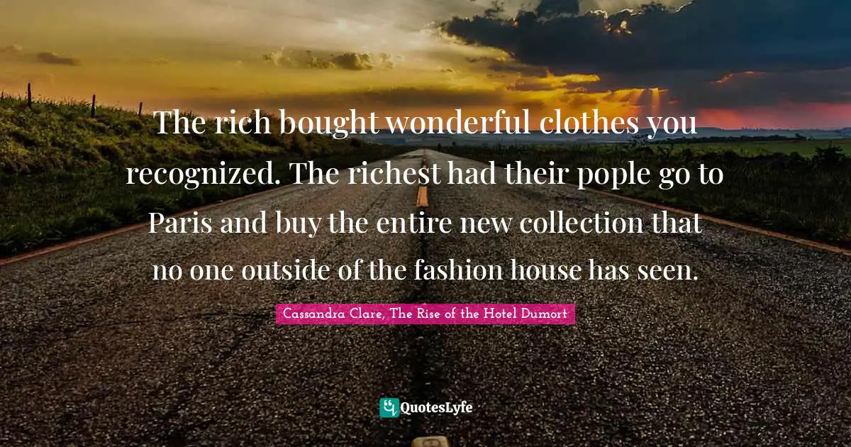 The rich bought wonderful clothes you recognized. The richest had their pople go to Paris and buy the entire new collection that no one outside of the fashion house has seen.