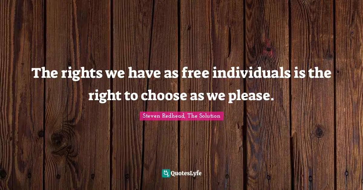 The rights we have as free individuals is the right to choose as we please.