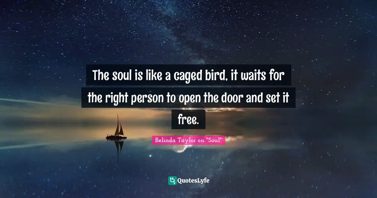 The soul is like a caged bird, it waits for the right person to open the door and set it free.