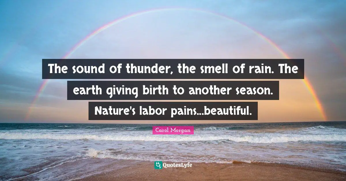 The sound of thunder, the smell of rain. The earth giving birth to another season. Nature's labor pains...beautiful.