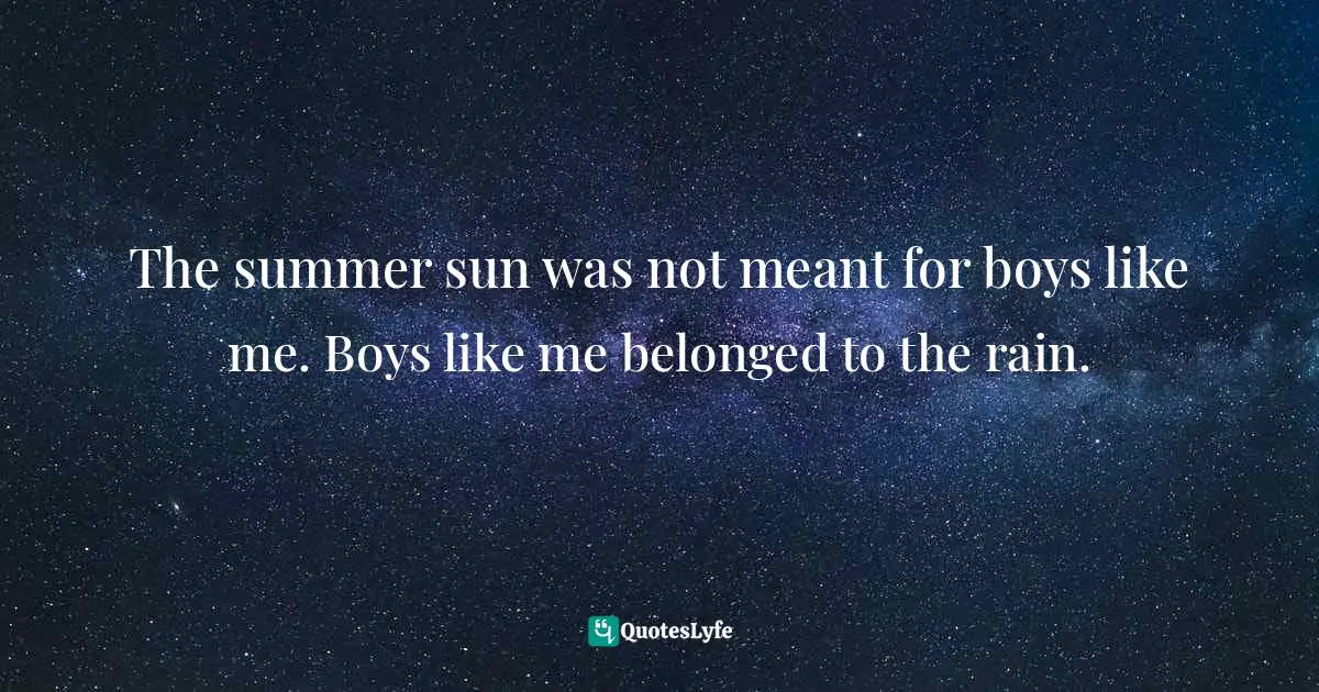The summer sun was not meant for boys like me. Boys like me belonged to the rain.