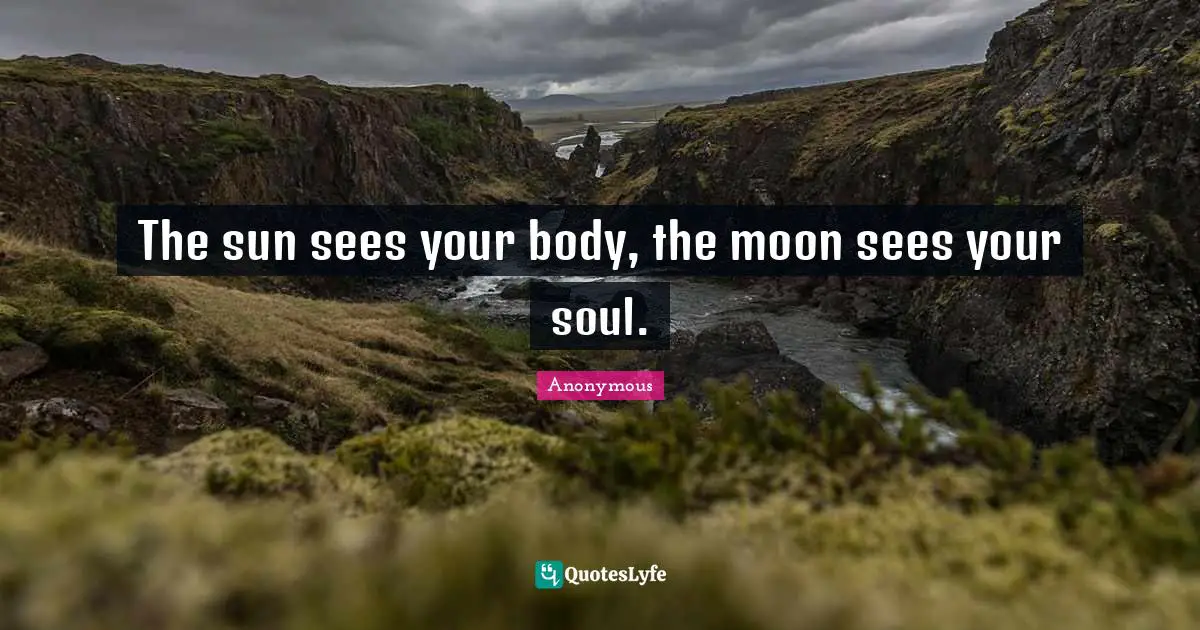 The sun sees your body, the moon sees your soul.